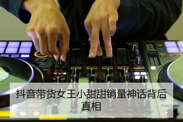 抖音带货女王小甜甜销量神话背后真相