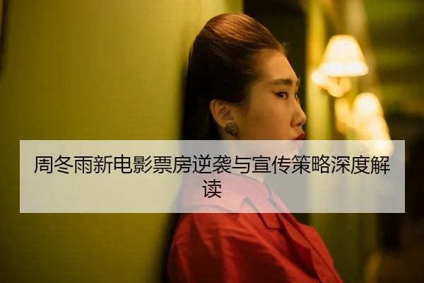 周冬雨新电影票房逆袭与宣传策略深度解读